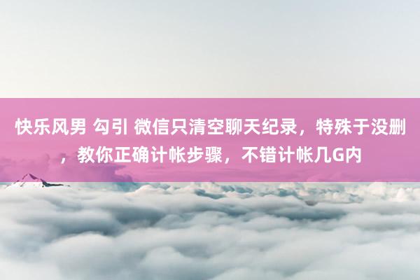 快乐风男 勾引 微信只清空聊天纪录,特殊于没删,教你正确计帐步骤,不错计帐几G内