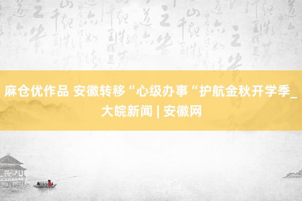 麻仓优作品 安徽转移“心级办事“护航金秋开学季_大皖新闻 | 安徽网