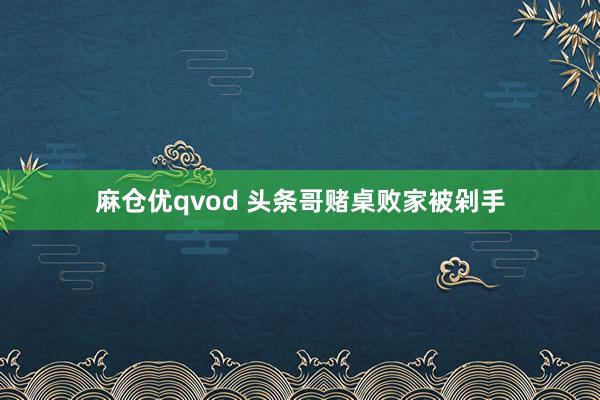麻仓优qvod 头条哥赌桌败家被剁手