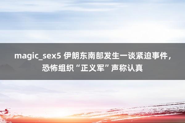magic_sex5 伊朗东南部发生一谈紧迫事件，恐怖组织“正义军”声称认真