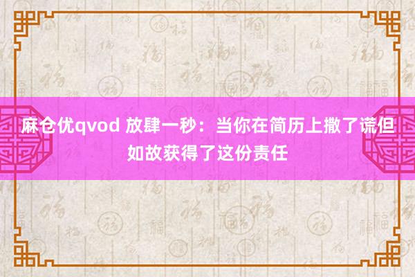 麻仓优qvod 放肆一秒：当你在简历上撒了谎但如故获得了这份责任
