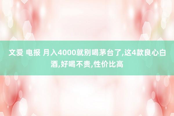 文爱 电报 月入4000就别喝茅台了，这4款良心白酒，好喝不贵，性价比高