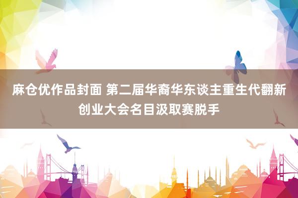 麻仓优作品封面 第二届华裔华东谈主重生代翻新创业大会名目汲取赛脱手