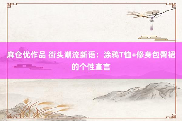 麻仓优作品 街头潮流新语：涂鸦T恤+修身包臀裙的个性宣言