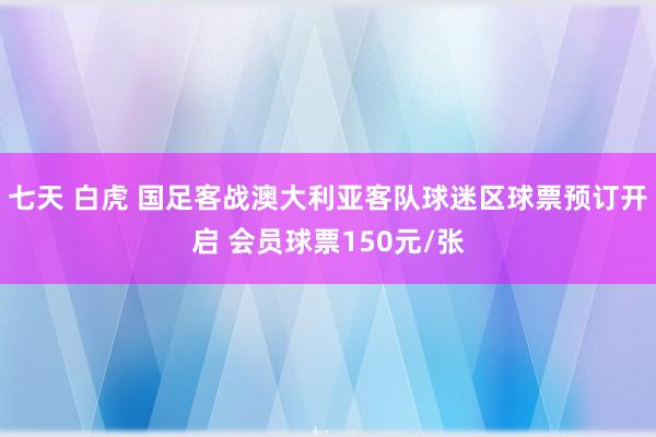 七天 白虎 国足客战澳大利亚客队球迷区球票预订开启 会员球票150元/张