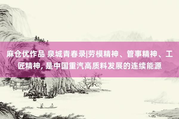 麻仓优作品 泉城青春录|劳模精神、管事精神、工匠精神， 是中国重汽高质料发展的连续能源