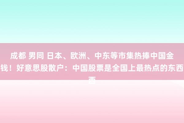 成都 男同 日本、欧洲、中东等市集热捧中国金钱！好意思股散户：中国股票是全国上最热点的东西