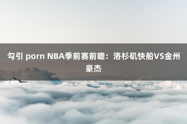 勾引 porn NBA季前赛前瞻:洛杉矶快船VS金州豪杰