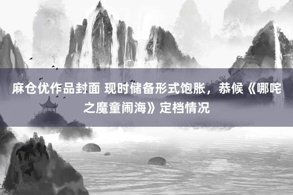 麻仓优作品封面 现时储备形式饱胀,恭候《哪咤之魔童闹海》定档情况