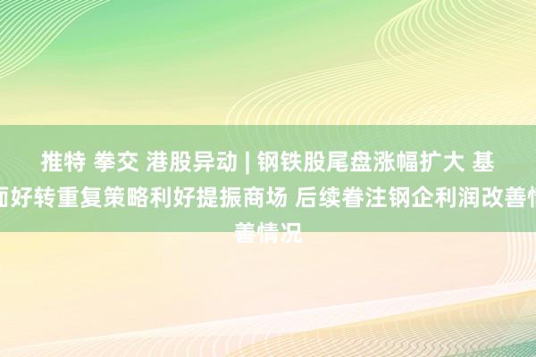 推特 拳交 港股异动 | 钢铁股尾盘涨幅扩大 基本面好转重复策略利好提振商场 后续眷注钢企利润改善情况