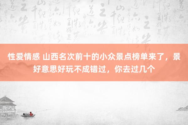 性爱情感 山西名次前十的小众景点榜单来了，景好意思好玩不成错过，你去过几个
