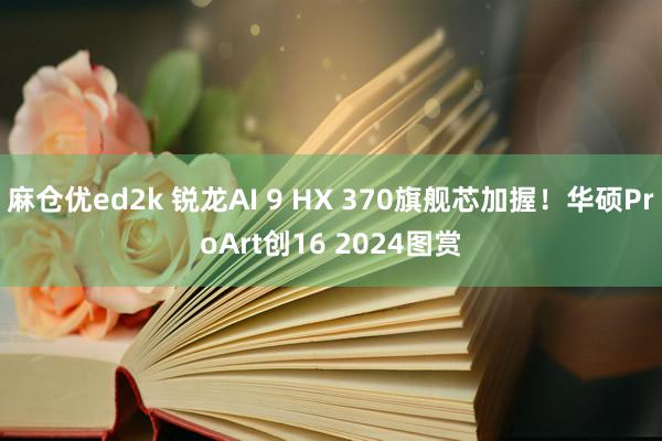 麻仓优ed2k 锐龙AI 9 HX 370旗舰芯加握！华硕ProArt创16 2024图赏