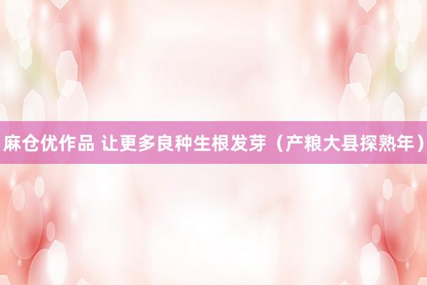 麻仓优作品 让更多良种生根发芽（产粮大县探熟年）