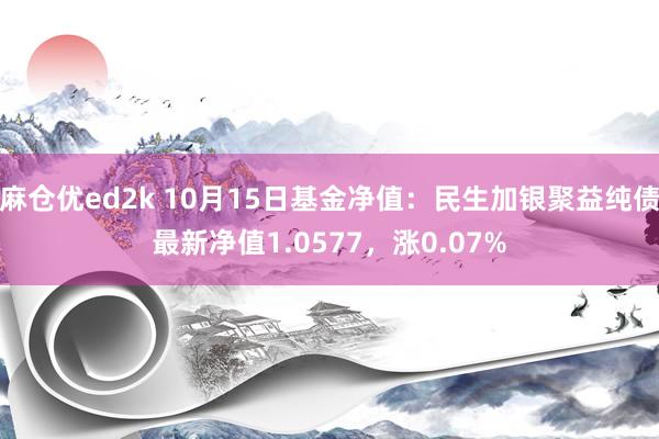 麻仓优ed2k 10月15日基金净值：民生加银聚益纯债最新净值1.0577，涨0.07%