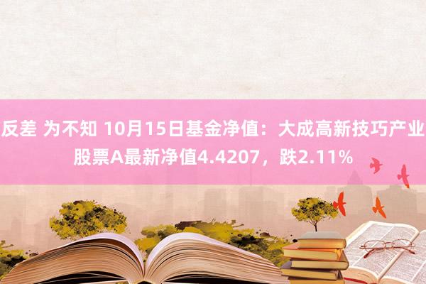 反差 为不知 10月15日基金净值：大成高新技巧产业股票A最新净值4.4207，跌2.11%