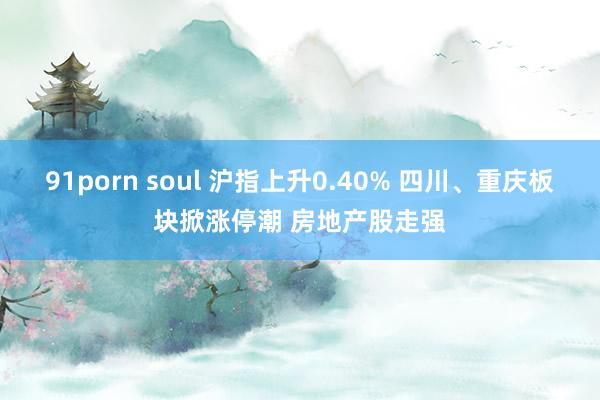 91porn soul 沪指上升0.40% 四川、重庆板块掀涨停潮 房地产股走强
