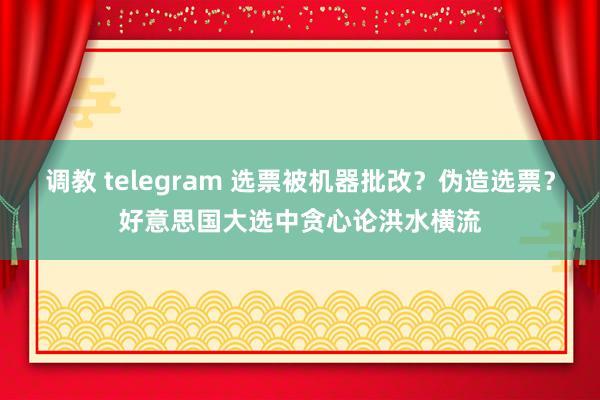 调教 telegram 选票被机器批改？伪造选票？好意思国大选中贪心论洪水横流