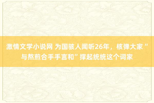 激情文学小说网 为国骇人闻听26年，核弹大家“与熬煎合手手言和”撑起统统这个词家