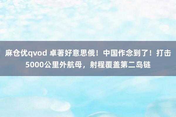 麻仓优qvod 卓著好意思俄！中国作念到了！打击5000公里外航母，射程覆盖第二岛链