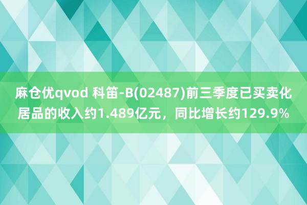 麻仓优qvod 科笛-B(02487)前三季度已买卖化居品的收入约1.489亿元,同比增长约129.9%