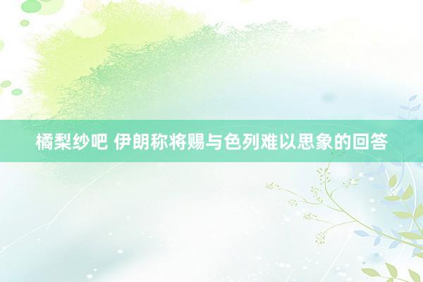 橘梨纱吧 伊朗称将赐与色列难以思象的回答