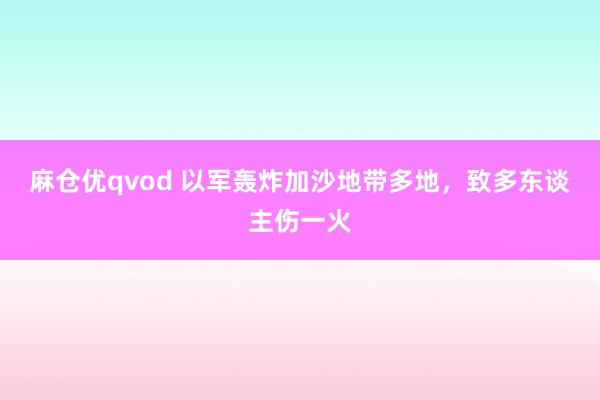 麻仓优qvod 以军轰炸加沙地带多地，致多东谈主伤一火