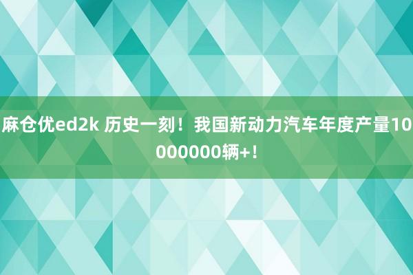 麻仓优ed2k 历史一刻！我国新动力汽车年度产量10000000辆+！