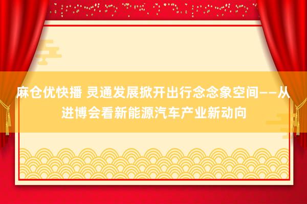 麻仓优快播 灵通发展掀开出行念念象空间——从进博会看新能源汽车产业新动向