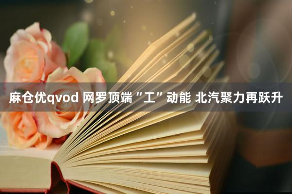麻仓优qvod 网罗顶端“工”动能 北汽聚力再跃升