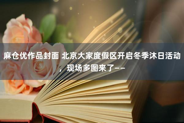 麻仓优作品封面 北京大家度假区开启冬季沐日活动，现场多图来了——