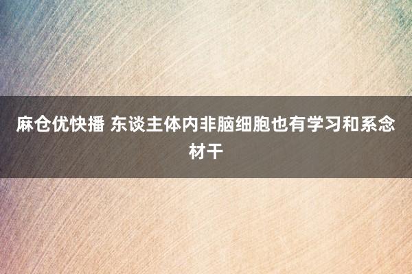 麻仓优快播 东谈主体内非脑细胞也有学习和系念材干
