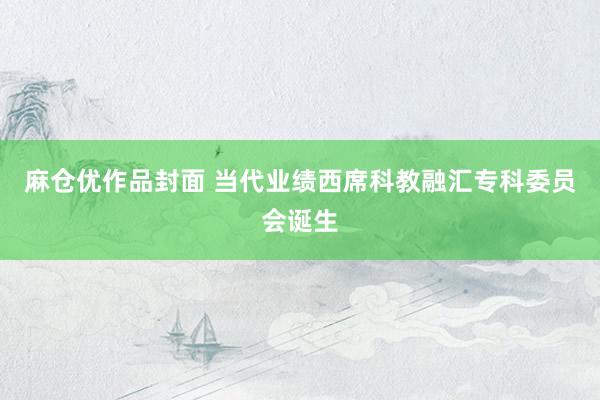 麻仓优作品封面 当代业绩西席科教融汇专科委员会诞生
