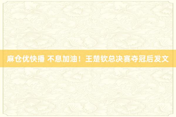 麻仓优快播 不息加油！王楚钦总决赛夺冠后发文