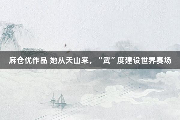 麻仓优作品 她从天山来，“武”度建设世界赛场