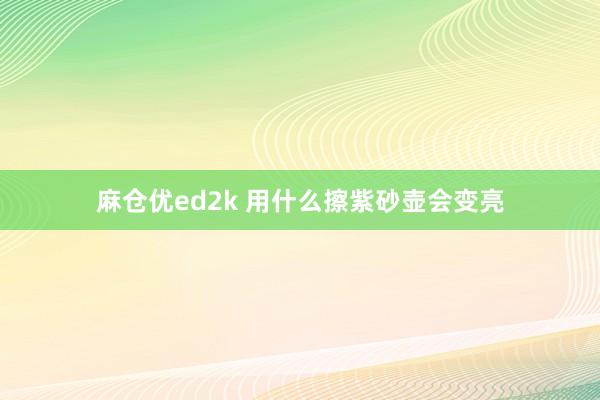 麻仓优ed2k 用什么擦紫砂壶会变亮