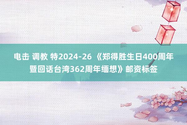 电击 调教 特2024-26 《郑得胜生日400周年暨回话台湾362周年缅想》邮资标签
