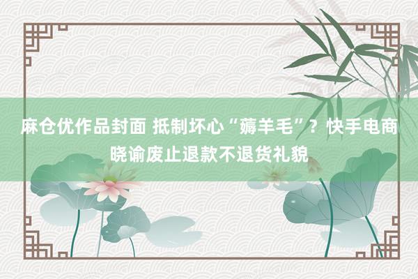 麻仓优作品封面 抵制坏心“薅羊毛”？快手电商晓谕废止退款不退货礼貌