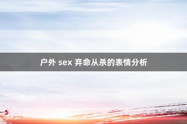 户外 sex 弃命从杀的表情分析