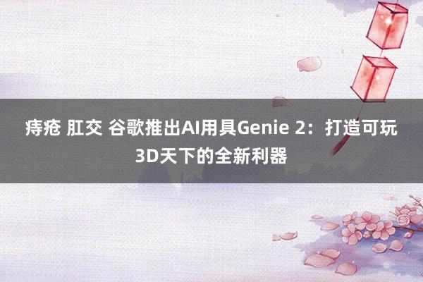 痔疮 肛交 谷歌推出AI用具Genie 2：打造可玩3D天下的全新利器