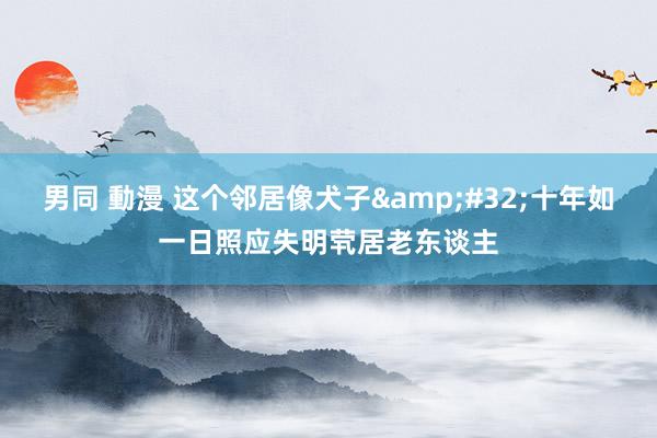男同 動漫 这个邻居像犬子&#32;十年如一日照应失明茕居老东谈主