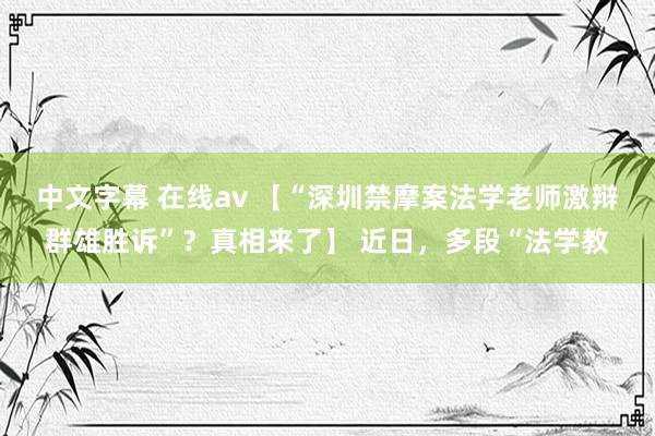 中文字幕 在线av 【“深圳禁摩案法学老师激辩群雄胜诉”？真相来了】 近日，多段“法学教