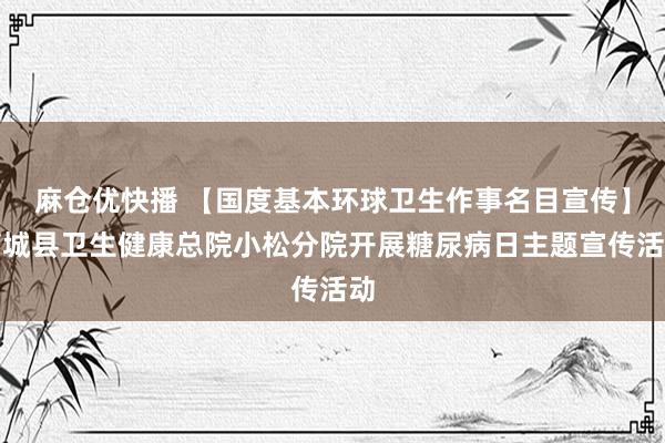 麻仓优快播 【国度基本环球卫生作事名目宣传】石城县卫生健康总院小松分院开展糖尿病日主题宣传活动