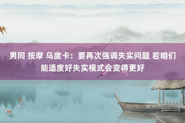男同 按摩 乌度卡：要再次强调失实问题 若咱们能适度好失实模式会变得更好