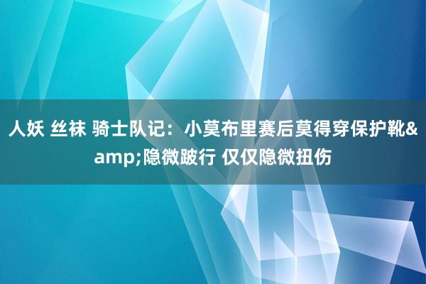 人妖 丝袜 骑士队记：小莫布里赛后莫得穿保护靴&隐微跛行 仅仅隐微扭伤