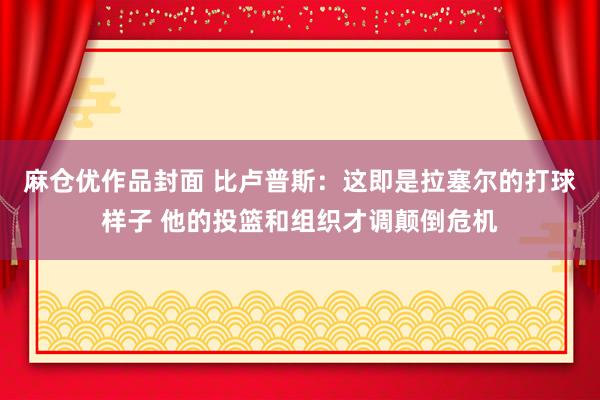 麻仓优作品封面 比卢普斯：这即是拉塞尔的打球样子 他的投篮和组织才调颠倒危机