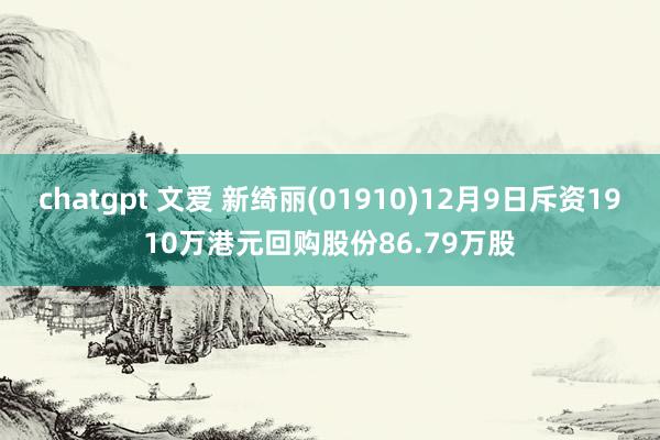 chatgpt 文爱 新绮丽(01910)12月9日斥资1910万港元回购股份86.79万股