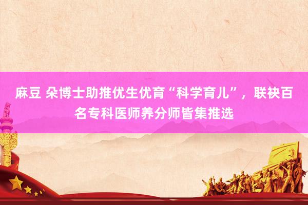 麻豆 朵博士助推优生优育“科学育儿”，联袂百名专科医师养分师皆集推选