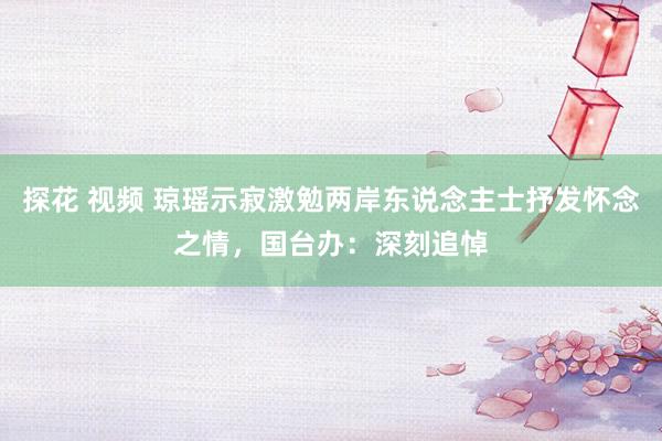 探花 视频 琼瑶示寂激勉两岸东说念主士抒发怀念之情,国台办:深刻追悼