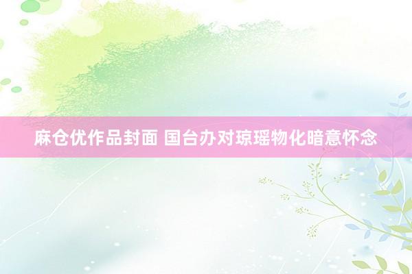 麻仓优作品封面 国台办对琼瑶物化暗意怀念