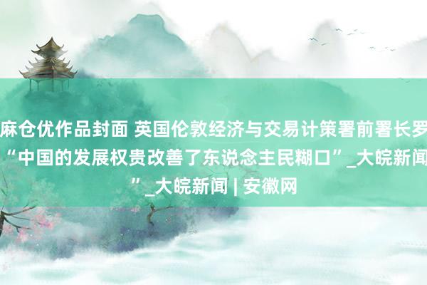 麻仓优作品封面 英国伦敦经济与交易计策署前署长罗想义——  “中国的发展权贵改善了东说念主民糊口”_大皖新闻 | 安徽网